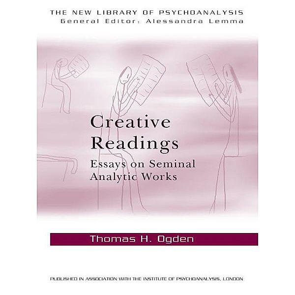 Creative Readings: Essays on Seminal Analytic Works / The New Library of Psychoanalysis, Thomas H Ogden