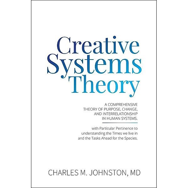 Creative Systems Theory: A Comprehensive Theory of Purpose, Change, and Interrelationship in Human Systems, Charles Johnston