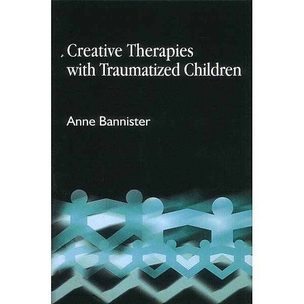 Creative Therapies with Traumatised Children, Anne Bannister