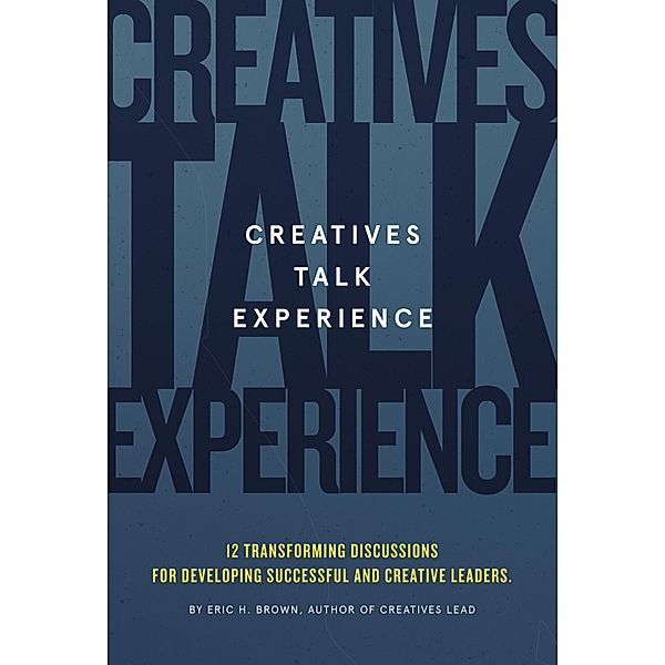 Creatives Talk Experience: 12 Transforming Discussions For Developing Successful and Creative Leaders, Eric H. Brown