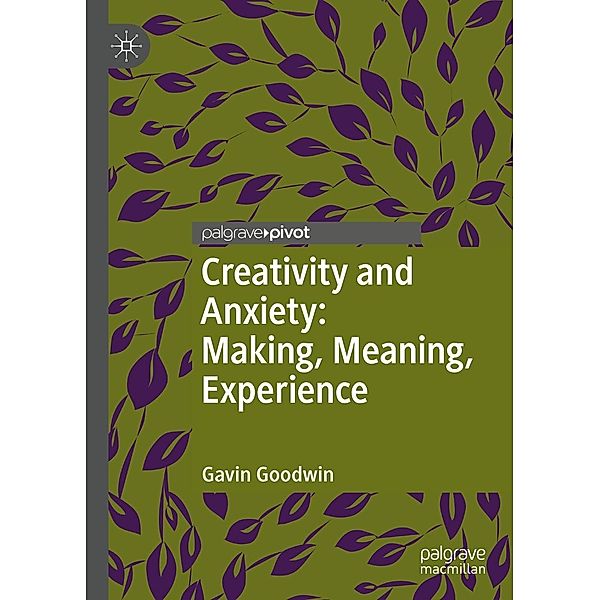 Creativity and Anxiety: Making, Meaning, Experience / Palgrave Studies in Creativity and Culture, Gavin Goodwin