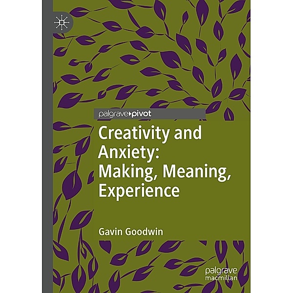 Creativity and Anxiety: Making, Meaning, Experience / Palgrave Studies in Creativity and Culture, Gavin Goodwin