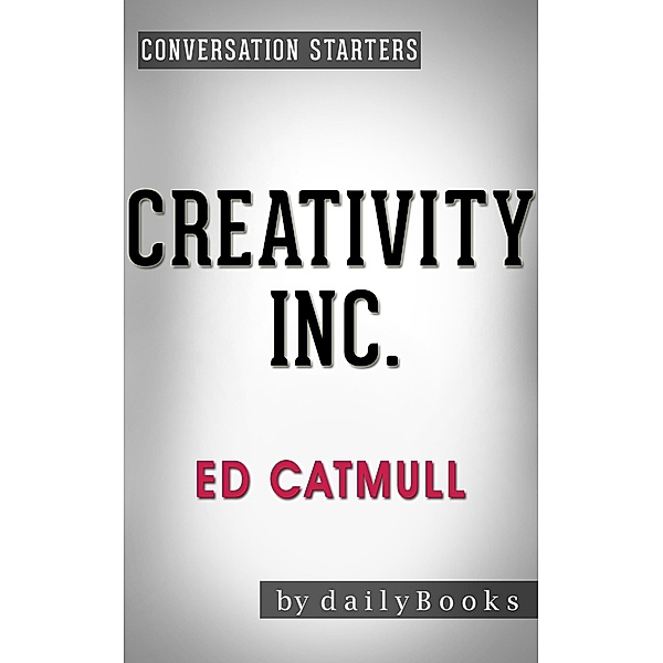 Creativity Inc.: by Ed Catmull | Conversation Starters (Daily Books) / Daily Books, Daily Books