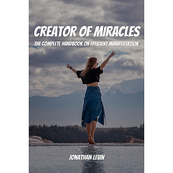 Creator of Miracles! The Complete Handbook on Efficient Manifestation, Jonathan Levin