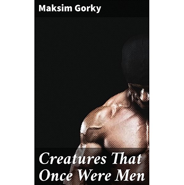 Creatures That Once Were Men, Maksim Gorky