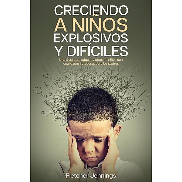 Creciendo a Niños Explosivos y Difíciles: Una Guía para Educar y Crecer a Niños con Cualidades Retadoras para los Padres, Fletcher Jennings