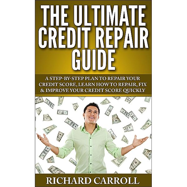 Credit Repair Guide: A Step-By-Step Plan To Repair Your Credit Score, Learn How To Repair, Fix & Improve Your Credit Score Quickly, Richard Carroll