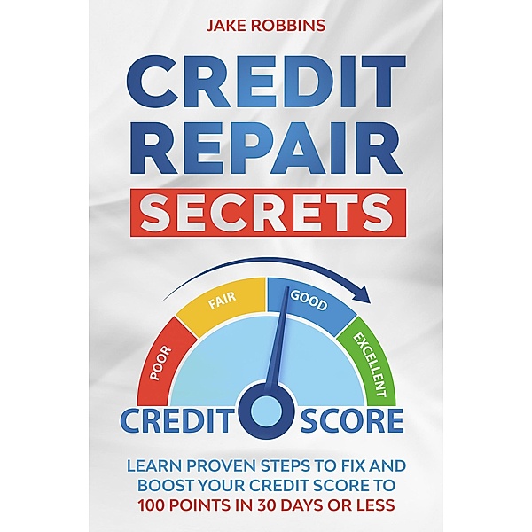 Credit Repair Secrets Learn Proven Steps To Fix And Boost Your Credit Score To 100 Points in 30 days Or Less, Jake Robbins