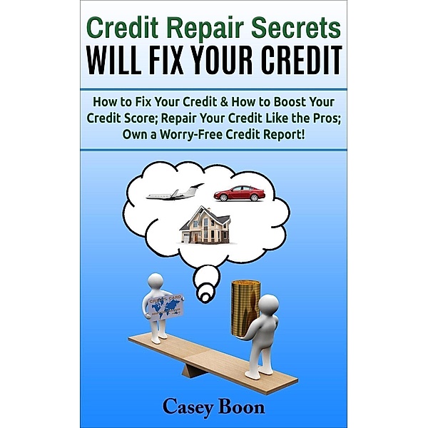 Credit Repair Secrets Will Fix Your Credit  How to Fix Your Credit & How to Boost Your Credit Score;  Repair Your Credit Like the Pros; Own a Worry-Free Credit Report!, Casey Boon