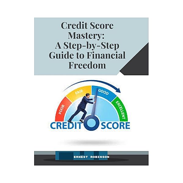 Credit Score Mastery: A Step-by-Step Guide to Financial Freedom, Ernest Robinson