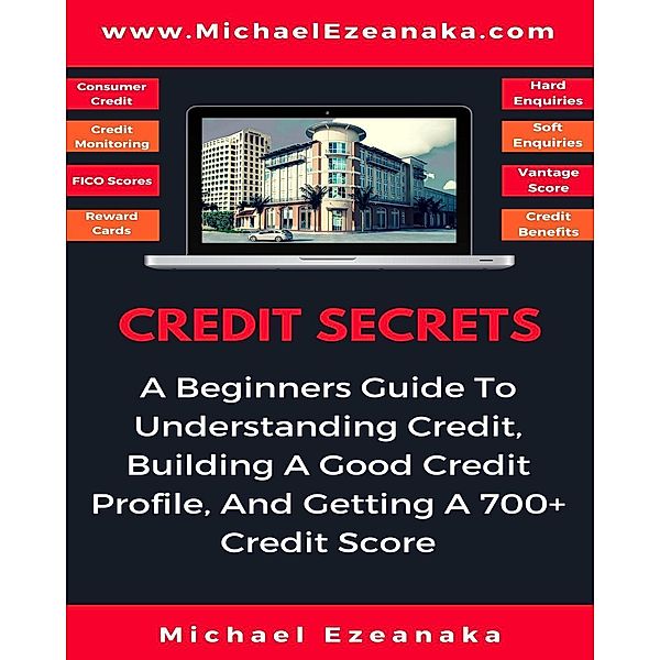 Credit Secrets - A Beginners Guide To Understanding Credit, Building A Good Credit Profile, And Getting a 700+ Credit Score, Michael Ezeanaka