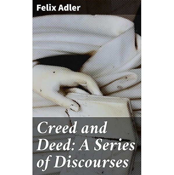 Creed and Deed: A Series of Discourses, Felix Adler