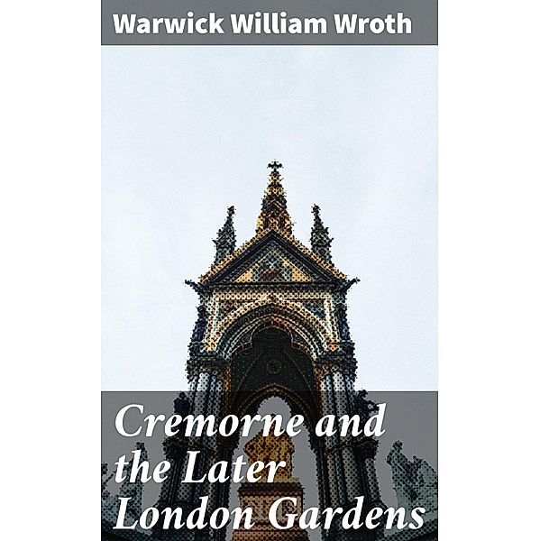 Cremorne and the Later London Gardens, Warwick William Wroth