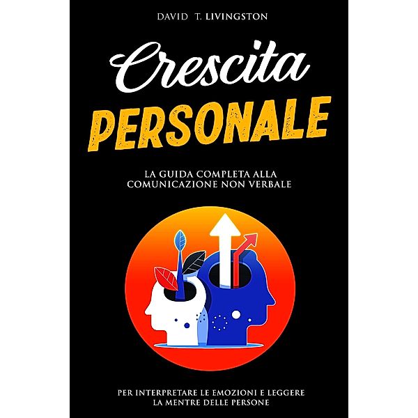 Crescita Personale: La Guida alla Comunicazione non Verbale per Interpretare le Emozioni e Leggere la Mente delle Persone, David T. Livingston