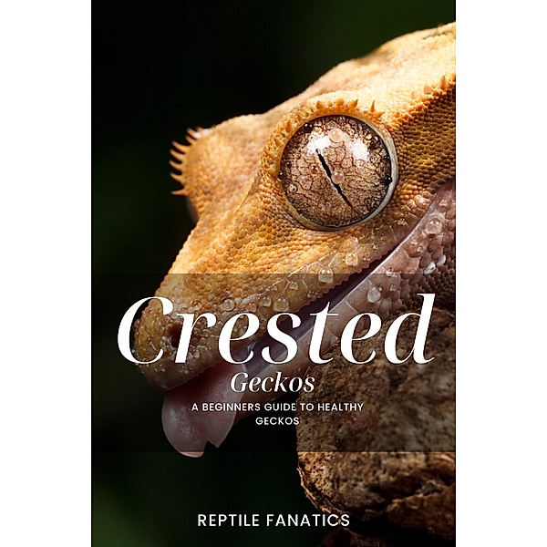 Crested Geckos: A Beginner's Guide to Happy and Healthy Geckos, Reptile Fanatics