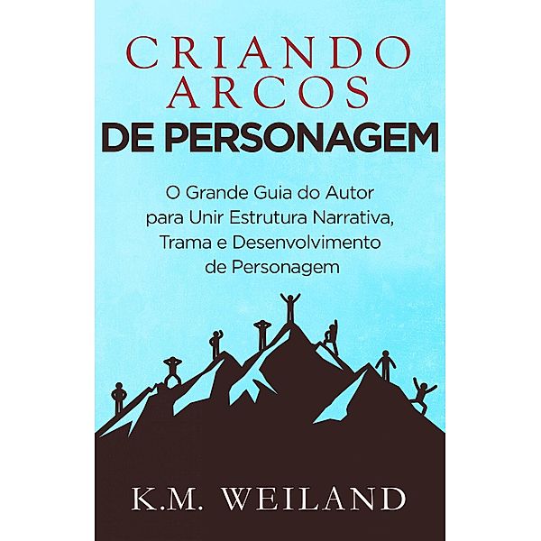 Criando Arcos de Personagem (Ajudando Escritores a se Tornarem Autores, #7) / Ajudando Escritores a se Tornarem Autores, K. M. Weiland