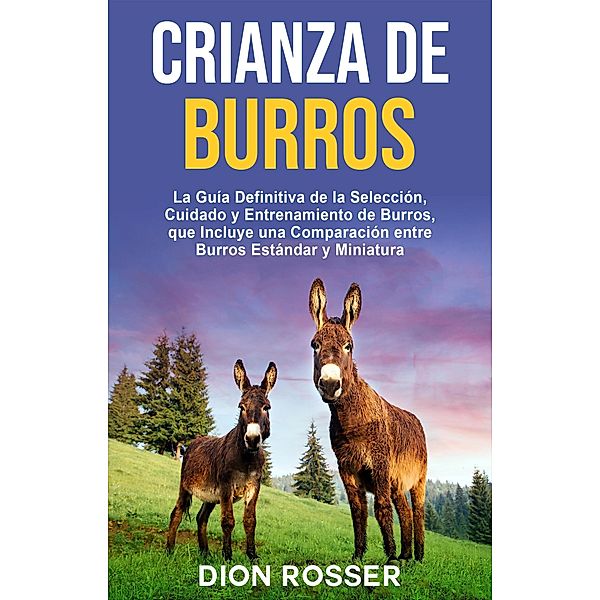 Crianza de Burros: La Guía Definitiva de la Selección, Cuidado y Entrenamiento de Burros, que Incluye una Comparación entre Burros Estándar y Miniatura, Dion Rosser