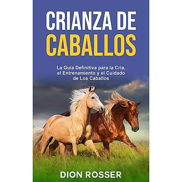 Crianza de caballos: La guía definitiva para la cría, el entrenamiento y el cuidado de los caballos, Dion Rosser