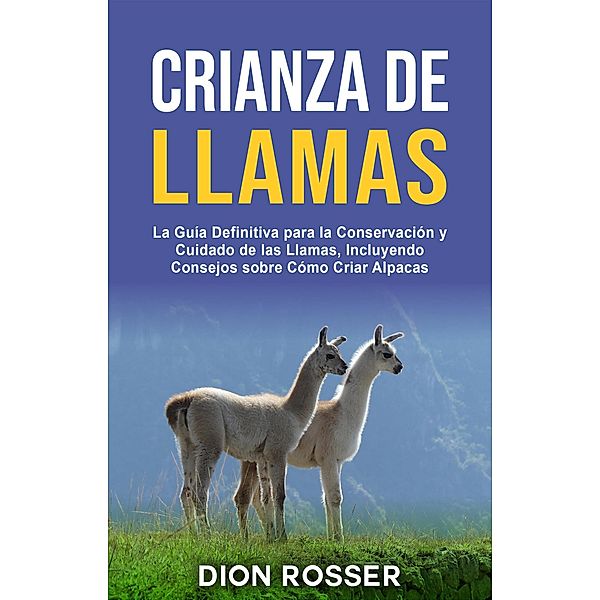 Crianza de llamas: La guía definitiva para la conservación y cuidado de las llamas, incluyendo consejos sobre cómo criar alpacas, Dion Rosser