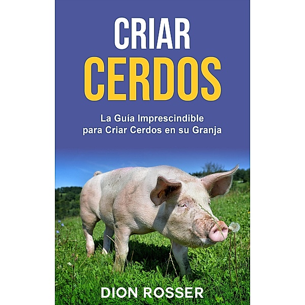 Criar cerdos: La guía imprescindible para criar cerdos en su granja, Dion Rosser