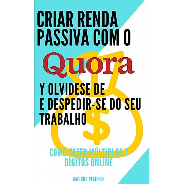 Criar renda passiva com o quora e despedir-se do seu trabalho: Como fazer múltiplos 7 dígitos online, Marcus Pfeiffer