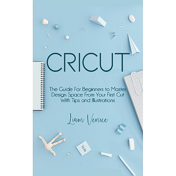 Cricut:   The Guide For Beginners, Liam Venice