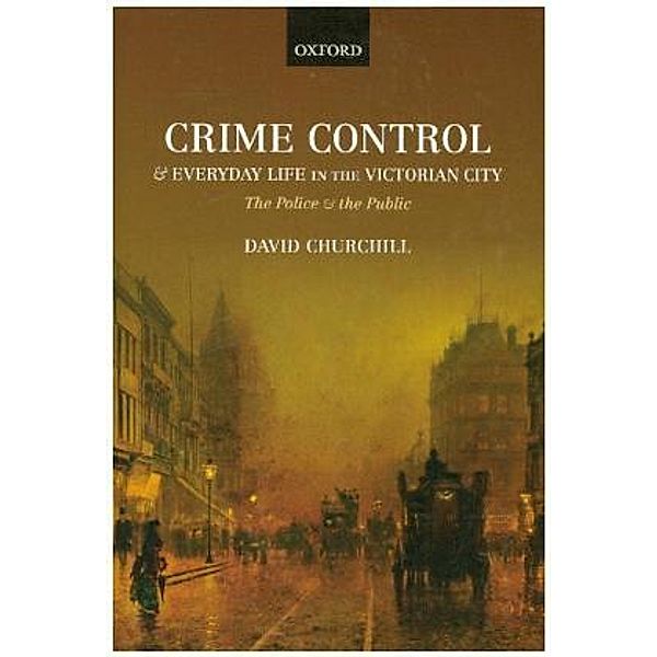 Crime Control and Everyday Life in the Victorian City, David Churchill