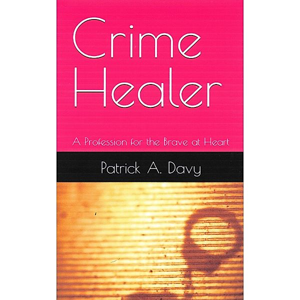 Crime Healer: A Profession for the Brave at Heart, Patrick A. Davy