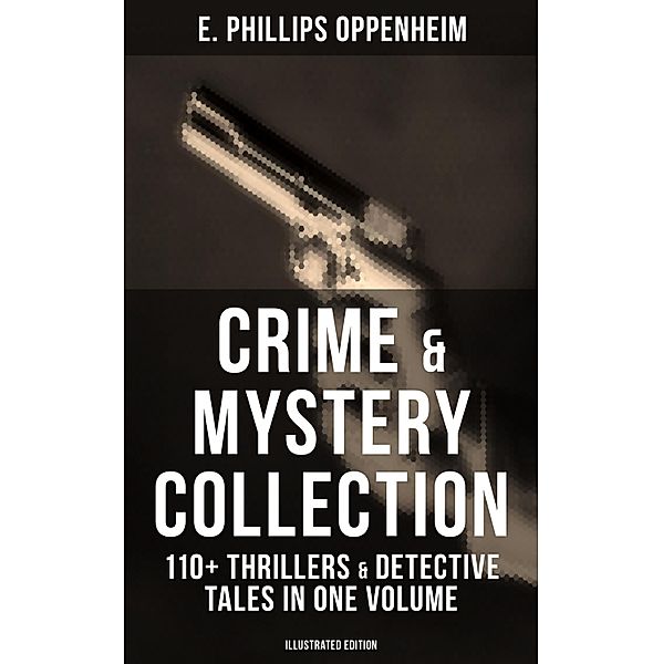 Crime & Mystery Collection: 110+ Thrillers & Detective Tales in One Volume (Illustrated Edition), E. Phillips Oppenheim