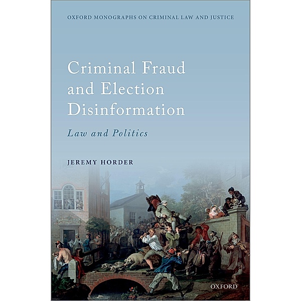 Criminal Fraud and Election Disinformation / Oxford Monographs on Criminal Law and Justice, Jeremy Horder