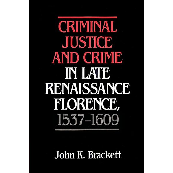 Criminal Justice and Crime in Late Renaissance Florence, 1537 1609, John K. Brackett