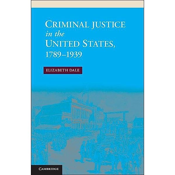 Criminal Justice in the United States, 1789-1939 / New Histories of American Law, Elizabeth Dale