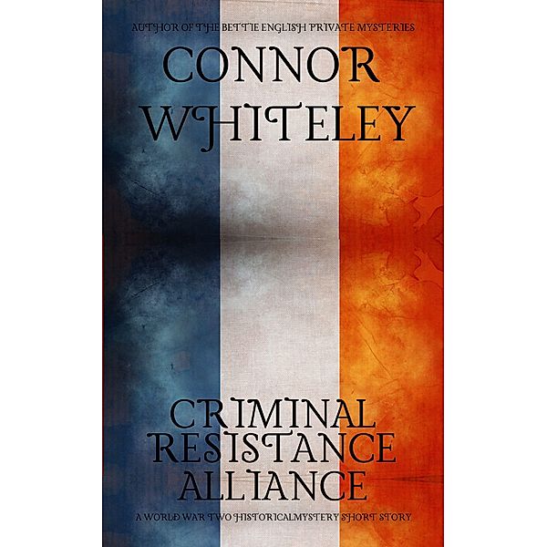 Criminal, Resistance, Alliance: A World War Two Historical Mystery Short Story, Connor Whiteley