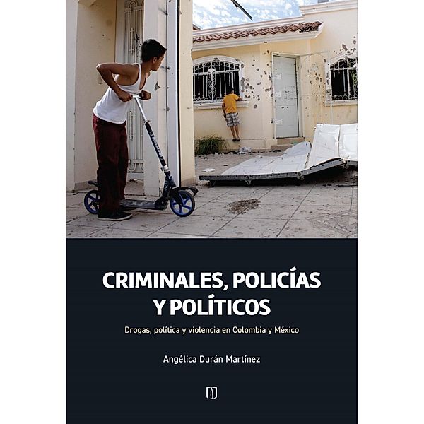 Criminales, policías y políticos: drogas, política y violencia en Colombia y México, Angélica Durán Martínez, Mariana Serrano Zalamea