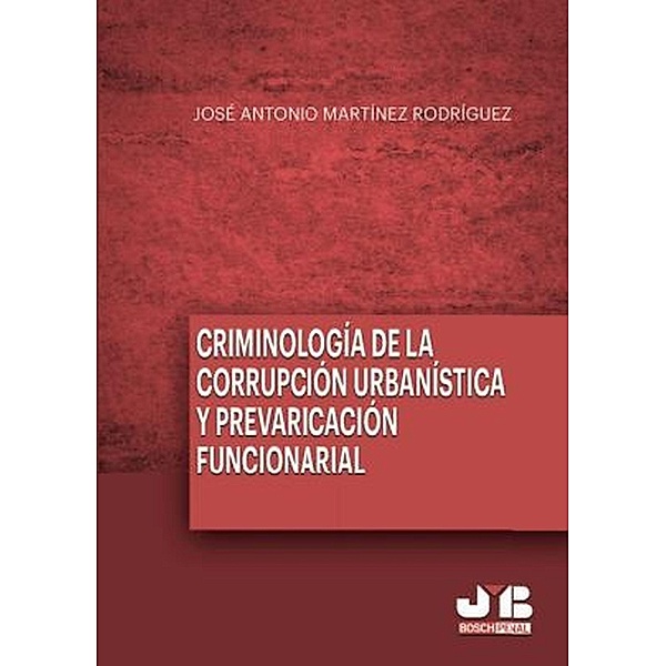 Criminología de la corrupción urbanística y la prevaricación funcionarial, José Antonio Martínez Rodríguez