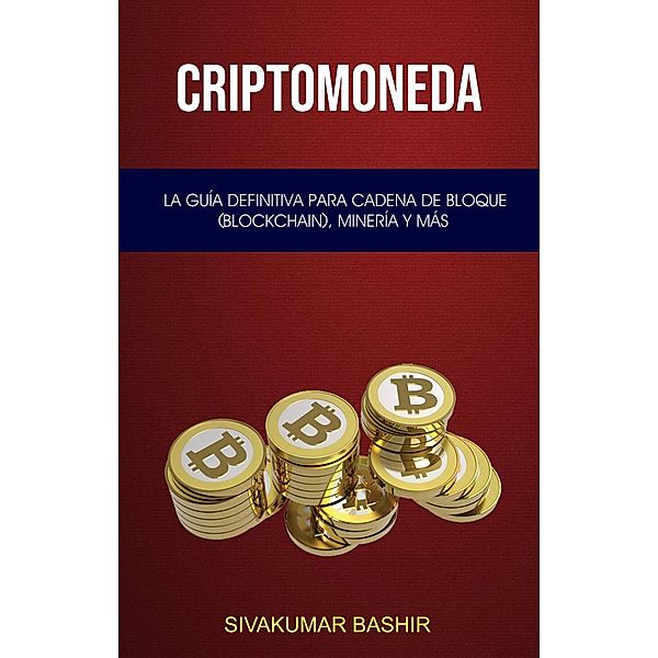 Criptomoneda: La Guía Definitiva Para Cadena De Bloque (Blockchain), Minería Y Más, Sivakumar Bashir