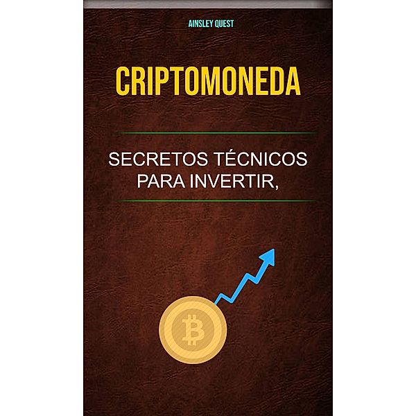Criptomoneda: Secretos Técnicos Para Invertir, Comercializar, Explotar Y Más (Economía y finanzas.) / Economía y finanzas., Ainsley Quest