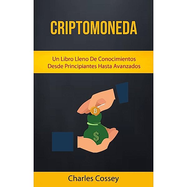 Criptomoneda: Un Libro Lleno De Conocimientos Desde Principiantes Hasta Avanzados, Charles Cossey