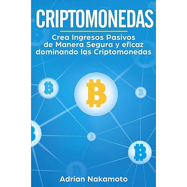 Criptomonedas: Crea Ingresos Pasivos de Manera Segura y eficaz dominando las Criptomonedas, Adrian Nakamoto