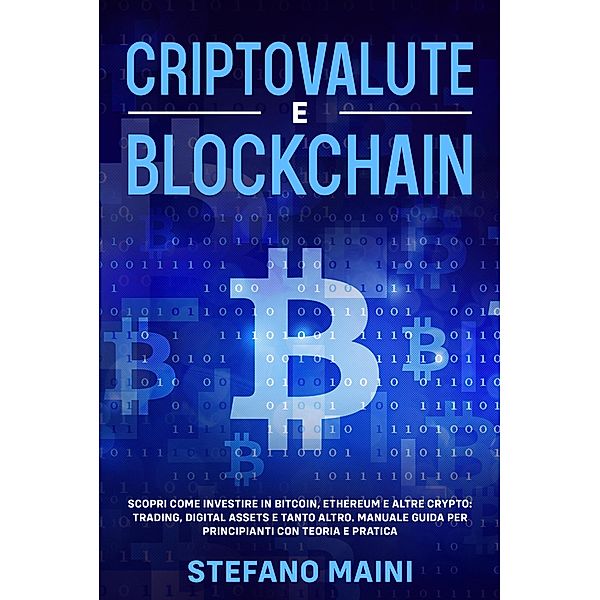 Criptovalute e Blockchain: Scopri come investire in Bitcoin, Ethereum e altre Crypto: Trading, Digital Assets e tanto altro. Manuale Guida per Principianti con Teoria e Pratica (Business by Stefano Maini, #4) / Business by Stefano Maini, Stefano Maini