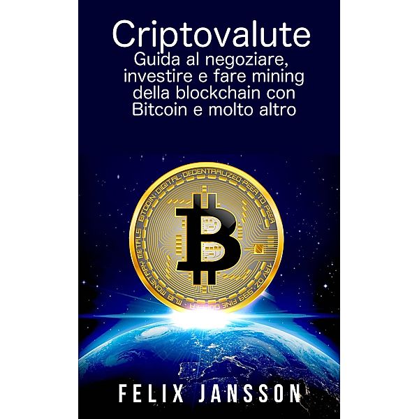 Criptovalute: Guida al negoziare, investire e fare mining della blockchain con Bitcoin e molto altro, Felix Jansson