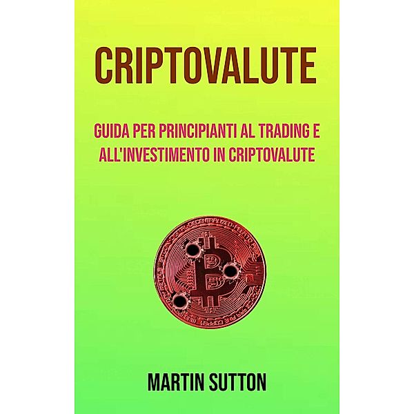 Criptovalute: Guida Per Principianti Al Trading E All'investimento In Criptovalute, Martin Sutton