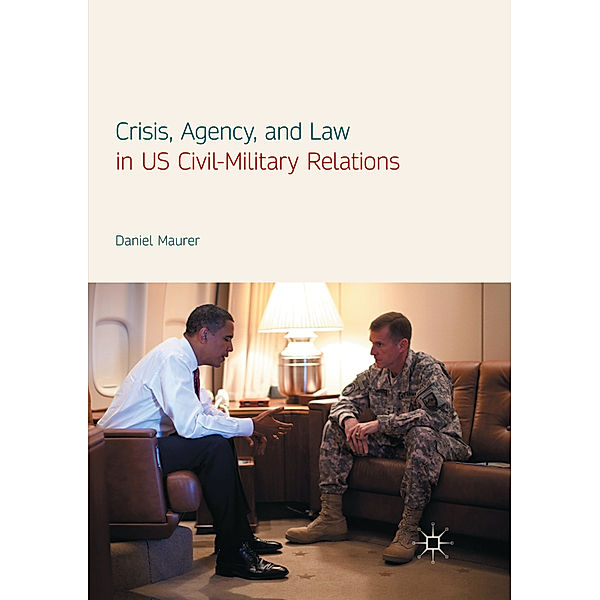 Crisis, Agency, and Law in US Civil-Military Relations, Daniel Maurer