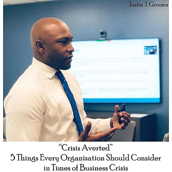 Crisis Averted  5 Things Every Organization Should Consider in Times of Business Crisis, Justin J. Grooms