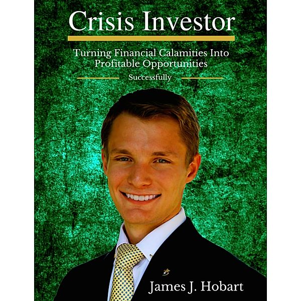 Crisis Investor: Turning Financial Calamities Into Profitable Opportunities Successfully, James J. Hobart