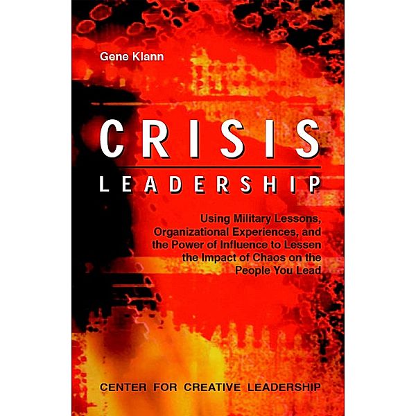 Crisis Leadership: Using Military Lessons, Organizational Experiences, and the Power of Influence to Lessen the Impact of Chaos on the People You Lead, Gene Klann