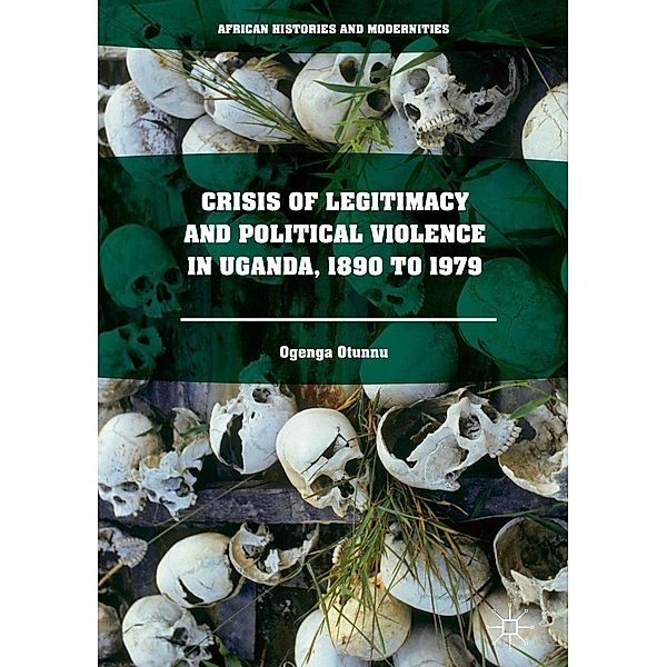 Crisis of Legitimacy and Political Violence in Uganda, 1890 to 1979 / African Histories and Modernities, Ogenga Otunnu