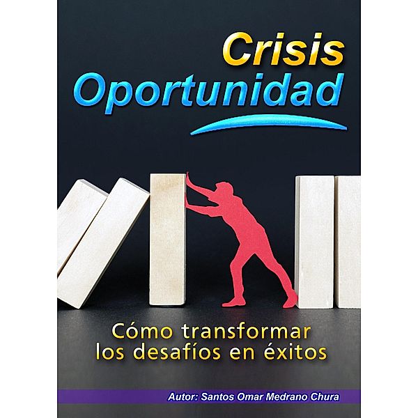 Crisis Oportunidad. Cómo transformar los desafíos en éxitos., Santos Omar Medrano Chura