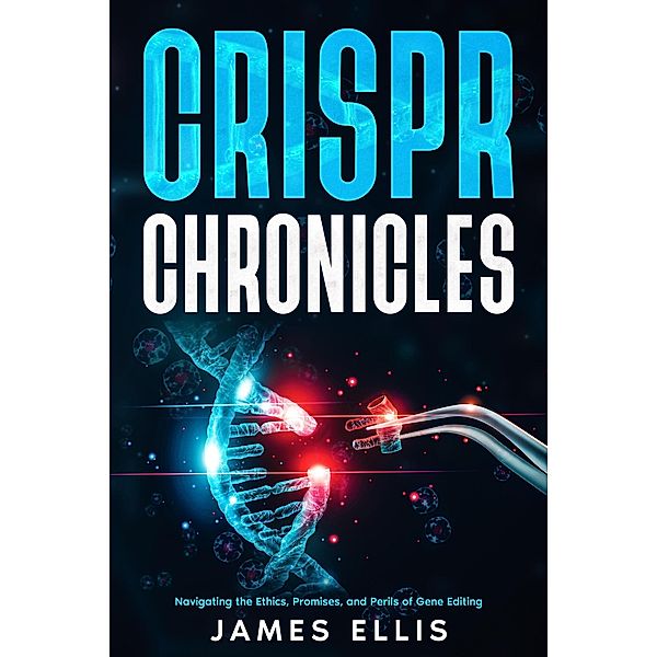 CRISPR Chronicles: Navigating the Ethics, Promises, and Perils of Gene Editing, James Ellis