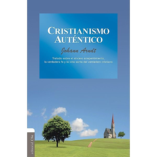Cristianismo auténtico: Tratado sobre el sincero arrepentimiento, la verdadera fe y la vida santa del verdadero cristiano, Johann Arndt